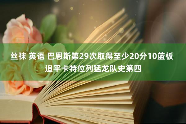 丝袜 英语 巴恩斯第29次取得至少20分10篮板 追平卡特位列猛龙队史第四