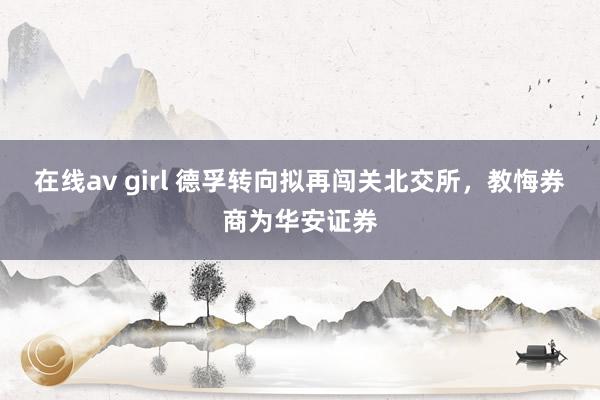 在线av girl 德孚转向拟再闯关北交所，教悔券商为华安证券