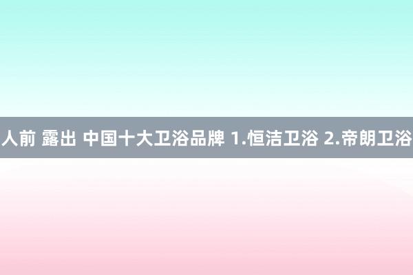 人前 露出 中国十大卫浴品牌 1.恒洁卫浴 2.帝朗卫浴