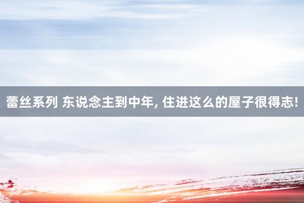 蕾丝系列 东说念主到中年， 住进这么的屋子很得志!