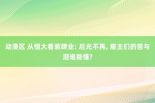 动漫区 从恒大看装肆业: 后光不再， 雇主们的苦与泪谁能懂?