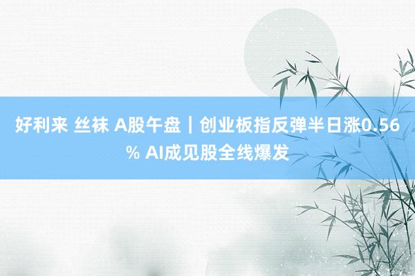 好利来 丝袜 A股午盘｜创业板指反弹半日涨0.56% AI成见股全线爆发