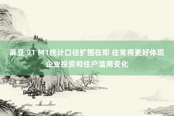 麻豆 91 M1统计口径扩围在即 往常将更好体现企业投资和住户滥用变化
