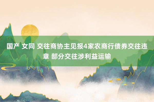 国产 女同 交往商协主见报4家农商行债券交往违章 部分交往涉利益运输