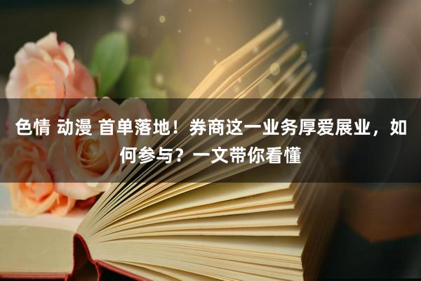 色情 动漫 首单落地！券商这一业务厚爱展业，如何参与？一文带你看懂