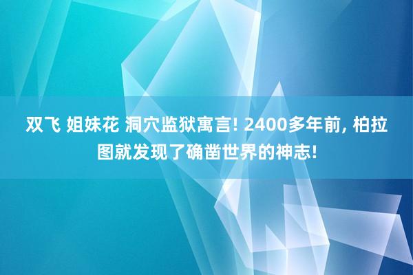 双飞 姐妹花 洞穴监狱寓言! 2400多年前， 柏拉图就发现了确凿世界的神志!