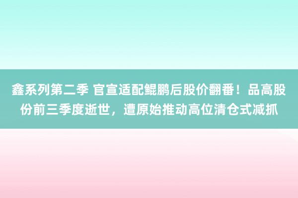 鑫系列第二季 官宣适配鲲鹏后股价翻番！品高股份前三季度逝世，遭原始推动高位清仓式减抓