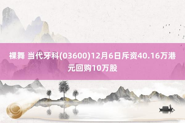 裸舞 当代牙科(03600)12月6日斥资40.16万港元回购10万股