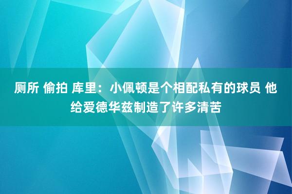 厕所 偷拍 库里：小佩顿是个相配私有的球员 他给爱德华兹制造了许多清苦