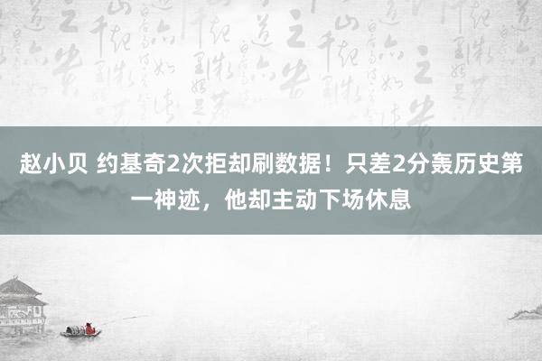 赵小贝 约基奇2次拒却刷数据！只差2分轰历史第一神迹，他却主动下场休息