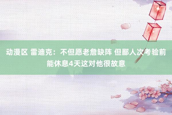 动漫区 雷迪克：不但愿老詹缺阵 但鄙人次考验前能休息4天这对他很故意