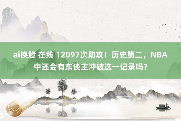 ai换脸 在线 12097次助攻！历史第二，NBA中还会有东谈主冲破这一记录吗？