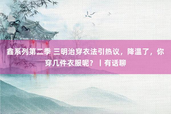 鑫系列第二季 三明治穿衣法引热议，降温了，你穿几件衣服呢？丨有话聊
