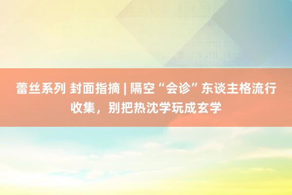 蕾丝系列 封面指摘 | 隔空“会诊”东谈主格流行收集，别把热沈学玩成玄学