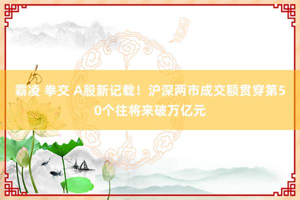 霸凌 拳交 A股新记载！沪深两市成交额贯穿第50个往将来破万亿元