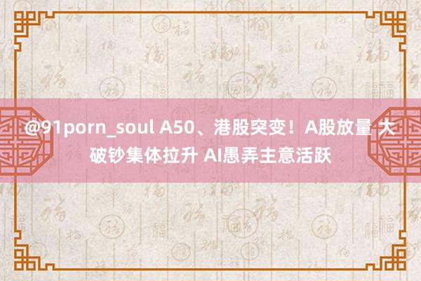 @91porn_soul A50、港股突变！A股放量 大破钞集体拉升 AI愚弄主意活跃