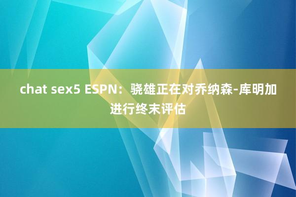 chat sex5 ESPN：骁雄正在对乔纳森-库明加进行终末评估