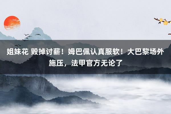姐妹花 毁掉讨薪！姆巴佩认真服软！大巴黎场外施压，法甲官方无论了
