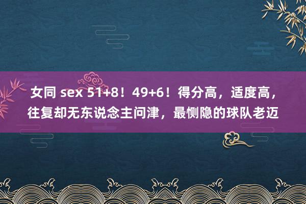 女同 sex 51+8！49+6！得分高，适度高，往复却无东说念主问津，最恻隐的球队老迈