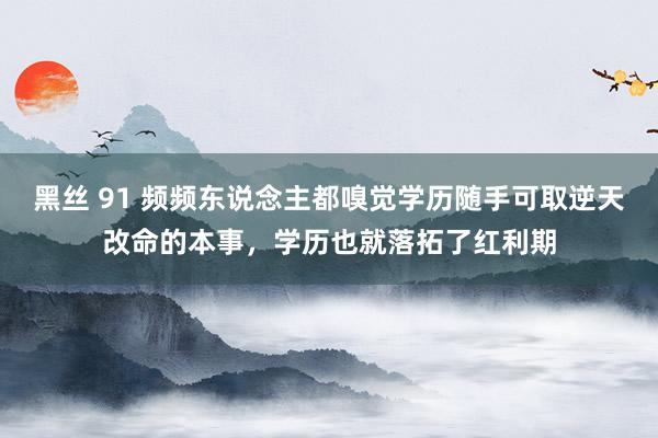 黑丝 91 频频东说念主都嗅觉学历随手可取逆天改命的本事，学历也就落拓了红利期