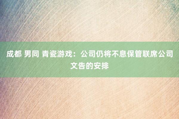 成都 男同 青瓷游戏：公司仍将不息保管联席公司文告的安排