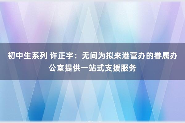 初中生系列 许正宇：无间为拟来港营办的眷属办公室提供一站式支援服务