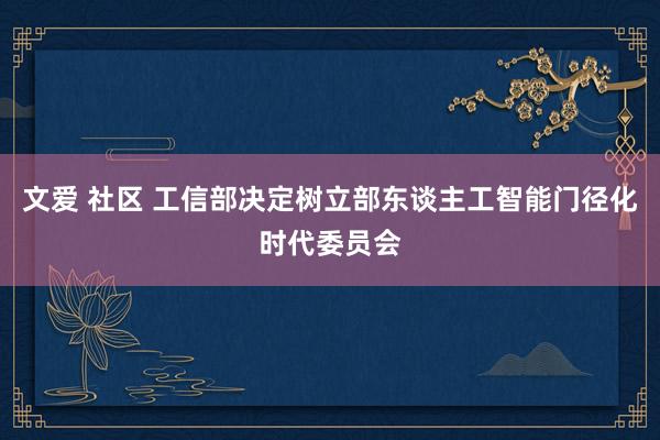 文爱 社区 工信部决定树立部东谈主工智能门径化时代委员会