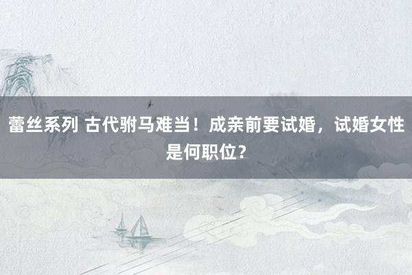 蕾丝系列 古代驸马难当！成亲前要试婚，试婚女性是何职位？