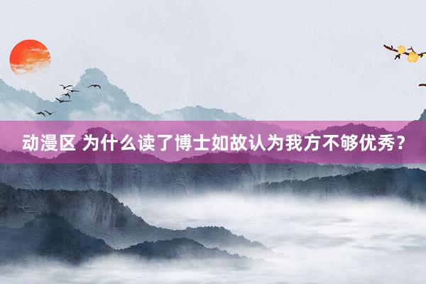 动漫区 为什么读了博士如故认为我方不够优秀？
