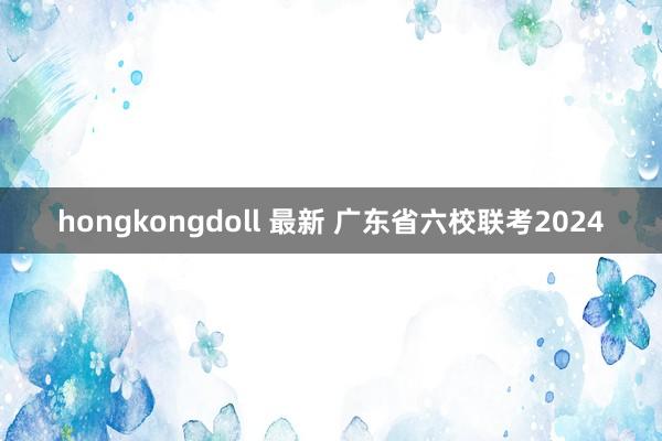 hongkongdoll 最新 广东省六校联考2024