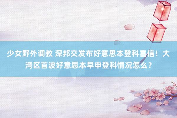 少女野外调教 深邦交发布好意思本登科喜信！大湾区首波好意思本早申登科情况怎么？