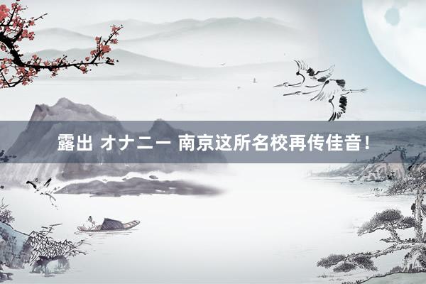 露出 オナニー 南京这所名校再传佳音！