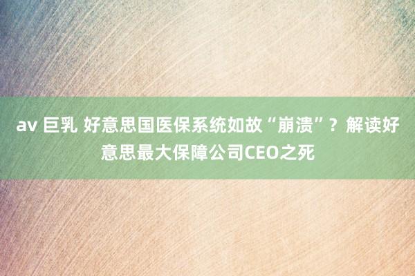 av 巨乳 好意思国医保系统如故“崩溃”？解读好意思最大保障公司CEO之死