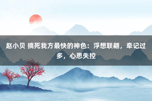 赵小贝 搞死我方最快的神色：浮想联翩，牵记过多，心思失控