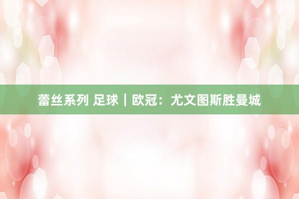 蕾丝系列 足球｜欧冠：尤文图斯胜曼城