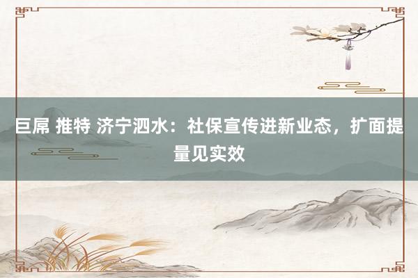 巨屌 推特 济宁泗水：社保宣传进新业态，扩面提量见实效
