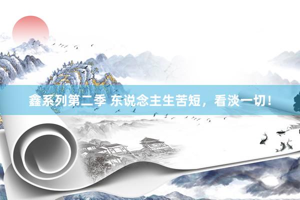 鑫系列第二季 东说念主生苦短，看淡一切！