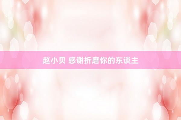 赵小贝 感谢折磨你的东谈主