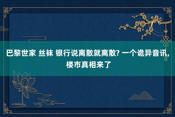 巴黎世家 丝袜 银行说离散就离散? 一个诡异音讯， 楼市真相来了