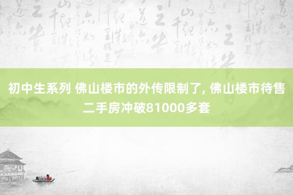 初中生系列 佛山楼市的外传限制了， 佛山楼市待售二手房冲破81000多套