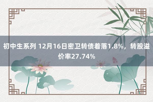 初中生系列 12月16日密卫转债着落1.8%，转股溢价率27.74%