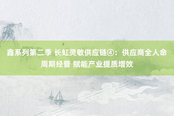 鑫系列第二季 长虹灵敏供应链④：供应商全人命周期经管 赋能产业提质增效