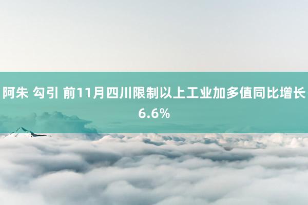 阿朱 勾引 前11月四川限制以上工业加多值同比增长6.6%