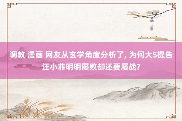调教 漫画 网友从玄学角度分析了， 为何大S提告汪小菲明明屡败却还要屡战?