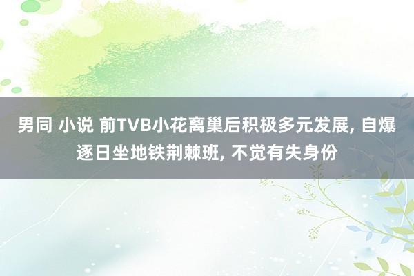 男同 小说 前TVB小花离巢后积极多元发展， 自爆逐日坐地铁荆棘班， 不觉有失身份