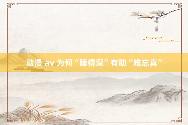 动漫 av 为何“睡得深”有助“难忘真”