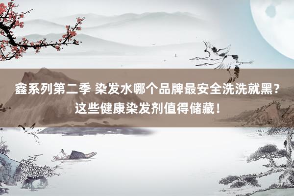 鑫系列第二季 染发水哪个品牌最安全洗洗就黑？这些健康染发剂值得储藏！