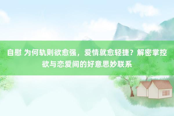 自慰 为何轨则欲愈强，爱情就愈轻捷？解密掌控欲与恋爱间的好意思妙联系