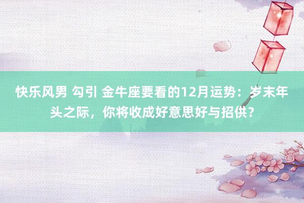 快乐风男 勾引 金牛座要看的12月运势：岁末年头之际，你将收成好意思好与招供？