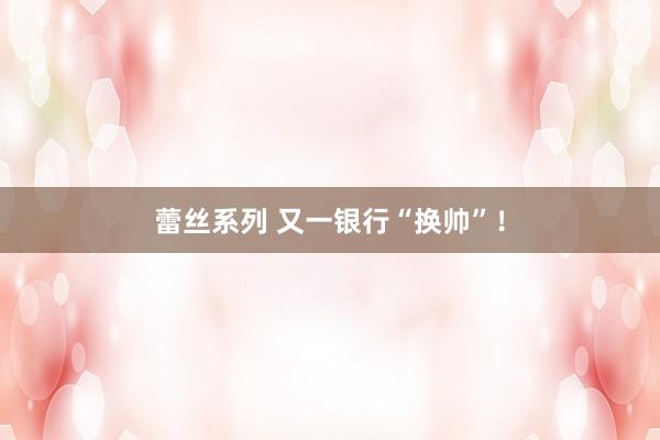 蕾丝系列 又一银行“换帅”！